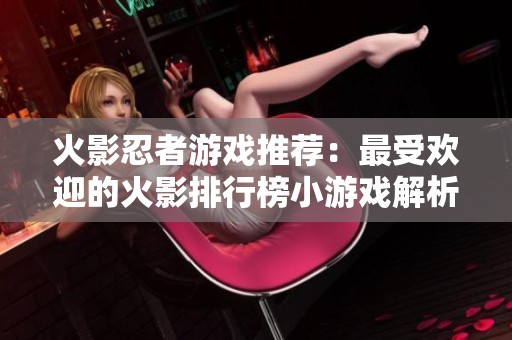 火影忍者游戲推薦：最受歡迎的火影排行榜小游戲解析與評測