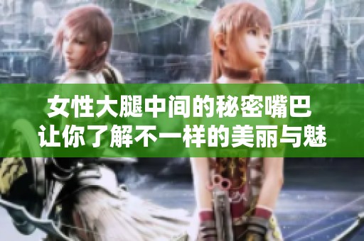 女性大腿中間的秘密嘴巴 讓你了解不一樣的美麗與魅力
