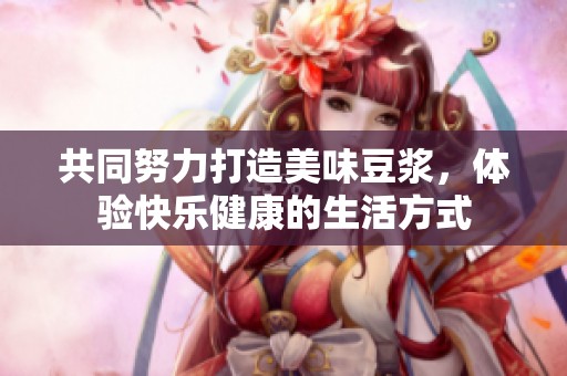 共同努力打造美味豆?jié){，體驗(yàn)快樂健康的生活方式