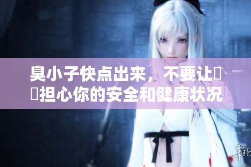 臭小子快點(diǎn)出來，不要讓嫲嫲擔(dān)心你的安全和健康狀況