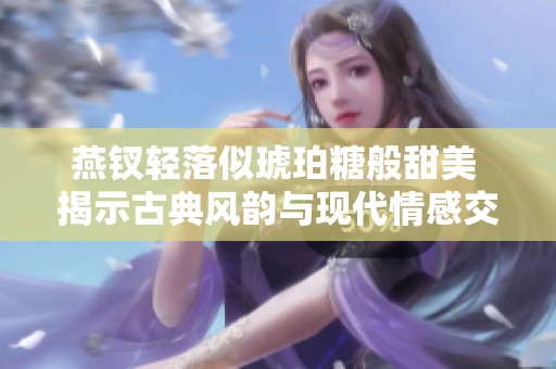 燕釵輕落似琥珀糖般甜美 揭示古典風(fēng)韻與現(xiàn)代情感交融