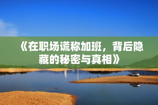 《在職場(chǎng)謊稱加班，背后隱藏的秘密與真相》