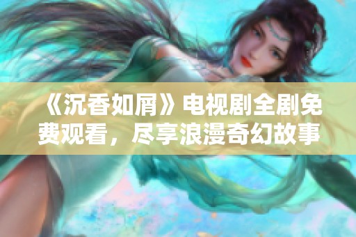《沉香如屑》電視劇全劇免費(fèi)觀看，盡享浪漫奇幻故事的奇妙之旅
