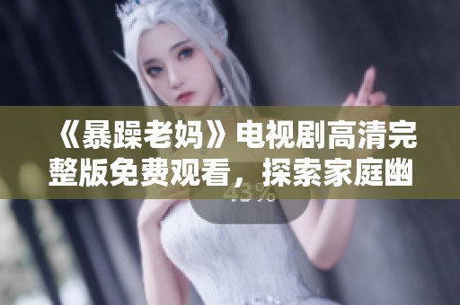 《暴躁老媽》電視劇高清完整版免費(fèi)觀看，探索家庭幽默與親情的故事