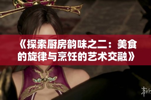 《探索廚房韻味之二：美食的旋律與烹飪的藝術交融》