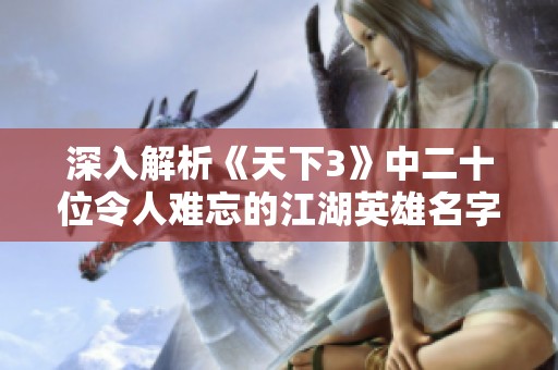 深入解析《天下3》中二十位令人難忘的江湖英雄名字與故事