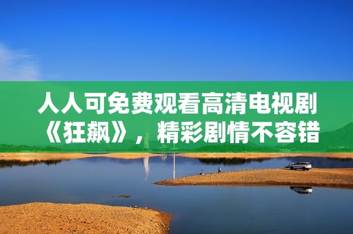人人可免費(fèi)觀(guān)看高清電視劇《狂飆》,精彩劇情不容錯(cuò)過(guò)! 人人可免費(fèi)觀(guān)看高清電視劇《狂飆》,精彩劇情不容錯(cuò)過(guò)!