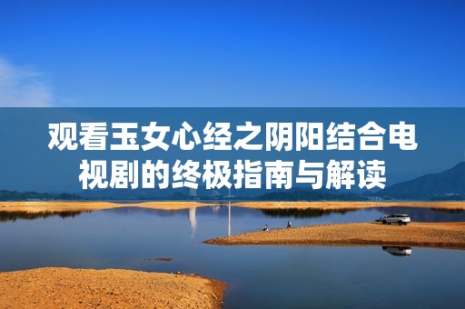 觀看玉女心經(jīng)之陰陽(yáng)結(jié)合電視劇的終極指南與解讀