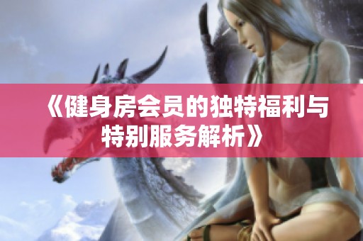 《健身房會員的獨特福利與特別服務解析》