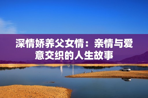 深情嬌養(yǎng)父女情：親情與愛意交織的人生故事