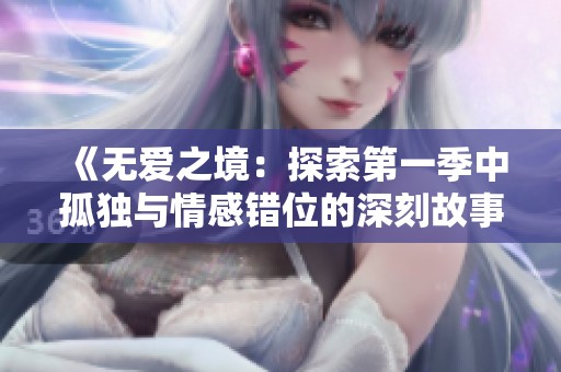 《無愛之境：探索第一季中孤獨(dú)與情感錯(cuò)位的深刻故事》