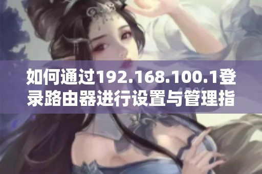 如何通過192.168.100.1登錄路由器進(jìn)行設(shè)置與管理指南