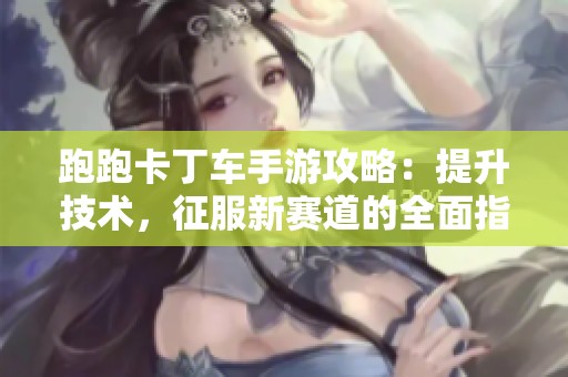 跑跑卡丁車手游攻略：提升技術(shù)，征服新賽道的全面指南