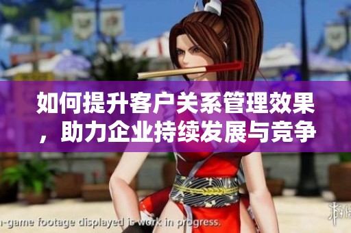 如何提升客戶關(guān)系管理效果，助力企業(yè)持續(xù)發(fā)展與競爭力增強
