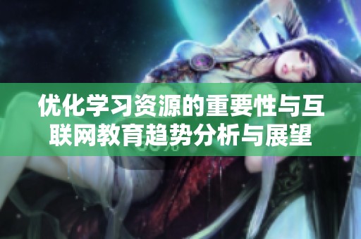 優(yōu)化學(xué)習(xí)資源的重要性與互聯(lián)網(wǎng)教育趨勢(shì)分析與展望
