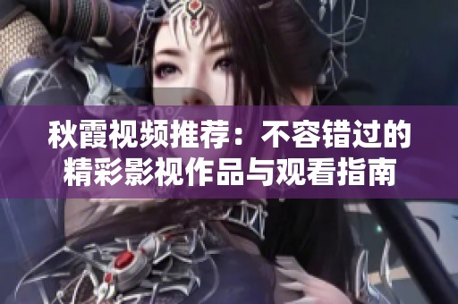秋霞視頻推薦：不容錯過的精彩影視作品與觀看指南