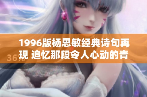 1996版楊思敏經(jīng)典詩句再現(xiàn) 追憶那段令人心動的青春歲月