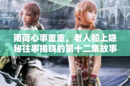 雨荷心事重重，老人船上隱秘往事揭曉的第十二集故事解析