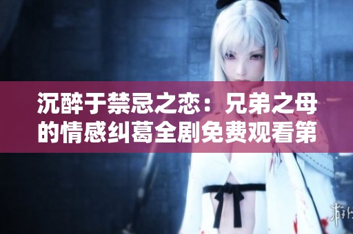 沉醉于禁忌之戀：兄弟之母的情感糾葛全劇免費(fèi)觀看第六集