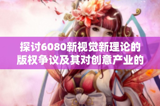 探討6080新視覺新理論的版權(quán)爭(zhēng)議及其對(duì)創(chuàng)意產(chǎn)業(yè)的影響 探討6080新視覺新理論的版權(quán)爭(zhēng)議及其對(duì)創(chuàng)意產(chǎn)業(yè)的影響