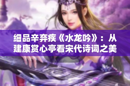 細(xì)品辛棄疾《水龍吟》：從建康賞心亭看宋代詩詞之美
