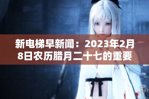 新電梯早新聞：2023年2月8日農(nóng)歷臘月二十七的重要資訊匯總