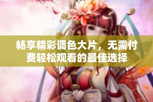 暢享精彩調色大片，無需付費輕松觀看的最佳選擇