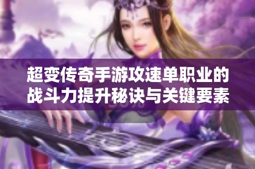 超變傳奇手游攻速單職業(yè)的戰(zhàn)斗力提升秘訣與關(guān)鍵要素揭秘