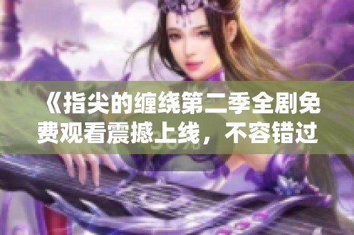 《指尖的纏繞第二季全劇免費觀看震撼上線，不容錯過的精彩劇情》