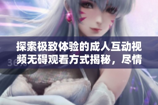 探索極致體驗的成人互動視頻無礙觀看方式揭秘，盡情享受刺激與樂趣
