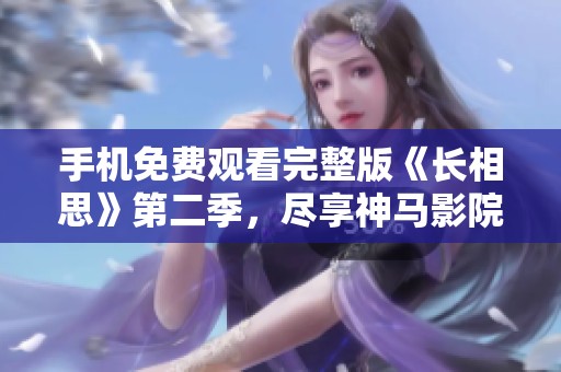 手機(jī)免費(fèi)觀看完整版《長(zhǎng)相思》第二季，盡享神馬影院的精彩劇集體驗(yàn)