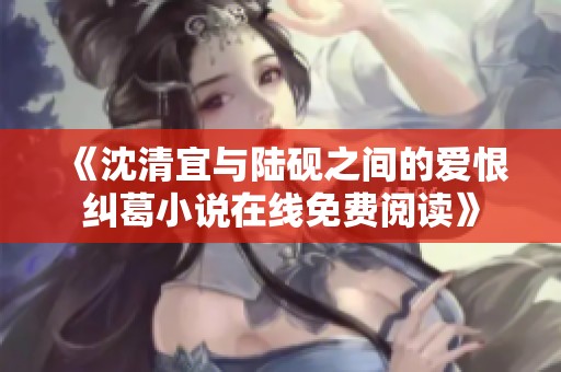 《沈清宜與陸硯之間的愛(ài)恨糾葛小說(shuō)在線免費(fèi)閱讀》