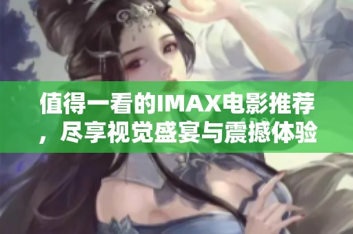 值得一看的IMAX電影推薦，盡享視覺盛宴與震撼體驗！