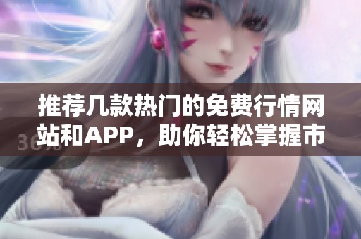 推薦幾款熱門的免費(fèi)行情網(wǎng)站和APP,助你輕松掌握市場(chǎng)動(dòng)態(tài) 推薦幾款熱門的免費(fèi)行情網(wǎng)站和APP,助你輕松掌握市場(chǎng)動(dòng)態(tài)