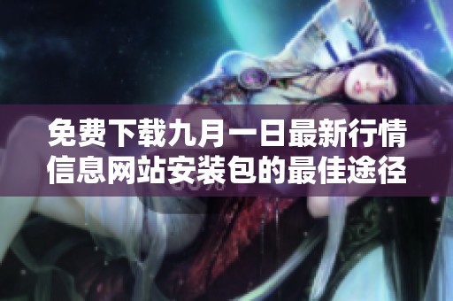 免費(fèi)下載九月一日最新行情信息網(wǎng)站安裝包的最佳途徑