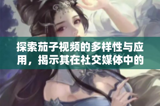 探索茄子視頻的多樣性與應(yīng)用，揭示其在社交媒體中的影響力與魅力