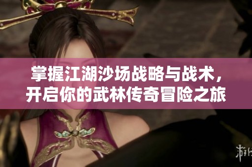 掌握江湖沙場(chǎng)戰(zhàn)略與戰(zhàn)術(shù)，開啟你的武林傳奇冒險(xiǎn)之旅
