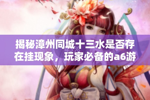 揭秘漳州同城十三水是否存在掛現(xiàn)象，玩家必備的a6游戲神器解析