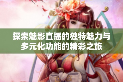 探索魅影直播的獨特魅力與多元化功能的精彩之旅