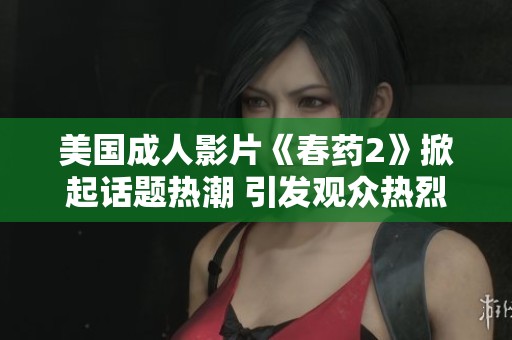 美國成人影片《春藥2》掀起話題熱潮 引發(fā)觀眾熱烈討論與關注