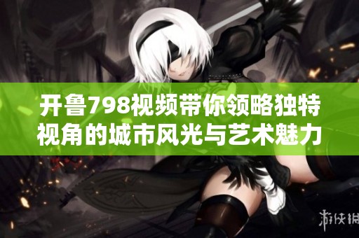 開魯798視頻帶你領(lǐng)略獨特視角的城市風(fēng)光與藝術(shù)魅力