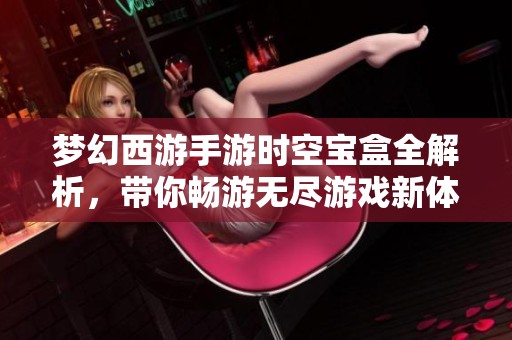 夢(mèng)幻西游手游時(shí)空寶盒全解析，帶你暢游無(wú)盡游戲新體驗(yàn)！