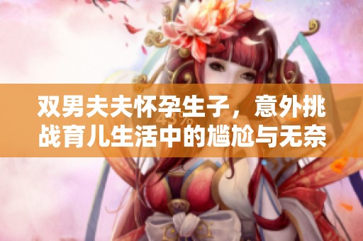 雙男夫夫懷孕生子，意外挑戰(zhàn)育兒生活中的尷尬與無奈