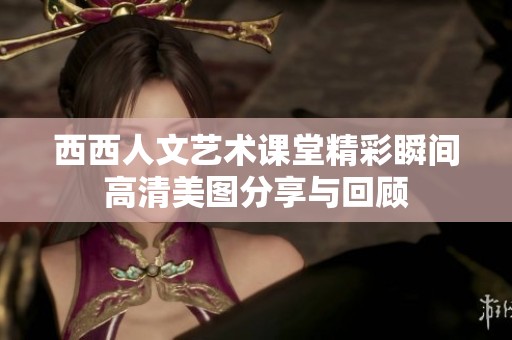 西西人文藝術(shù)課堂精彩瞬間高清美圖分享與回顧