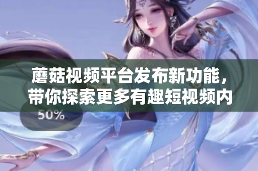 蘑菇視頻平臺發(fā)布新功能，帶你探索更多有趣短視頻內(nèi)容