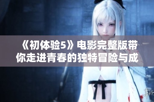 《初體驗5》電影完整版帶你走進青春的獨特冒險與成長之旅