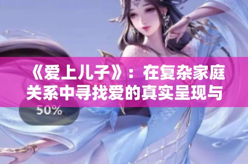 《愛上兒子》：在復雜家庭關系中尋找愛的真實呈現(xiàn)與情感碰撞