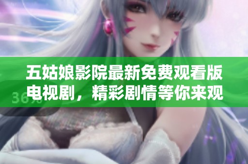 五姑娘影院最新免費觀看版電視劇，精彩劇情等你來觀看！
