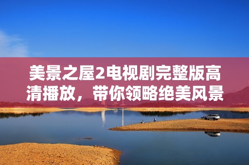 美景之屋2電視劇完整版高清播放，帶你領(lǐng)略絕美風(fēng)景與感人故事