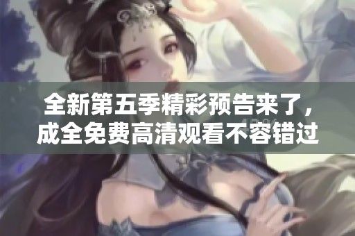 全新第五季精彩預告來了，成全免費高清觀看不容錯過！